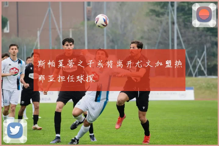 斯帕莱蒂之子或将离开尤文加盟热那亚担任球探