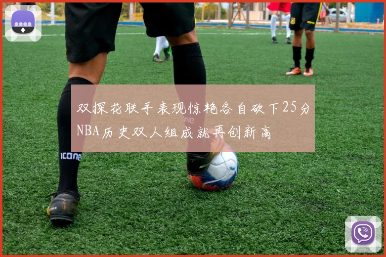 双探花联手表现惊艳各自砍下25分NBA历史双人组成就再创新高