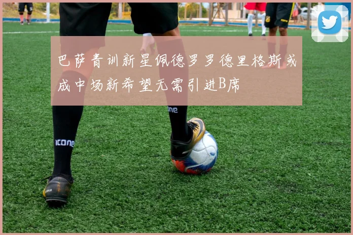 巴萨青训新星佩德罗罗德里格斯或成中场新希望无需引进B席
