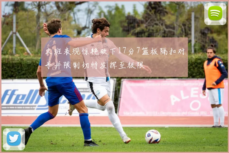 文班表现惊艳砍下17分7篮板隔扣对手并限制切特发挥至极限