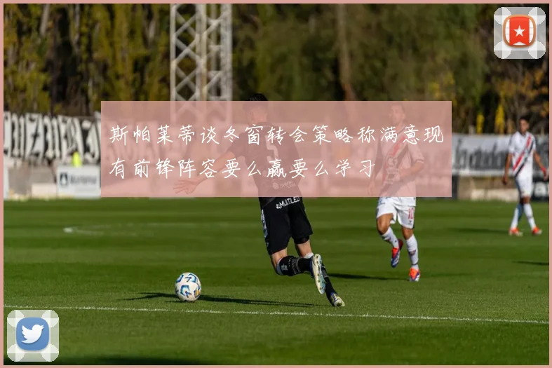斯帕莱蒂谈冬窗转会策略称满意现有前锋阵容要么赢要么学习