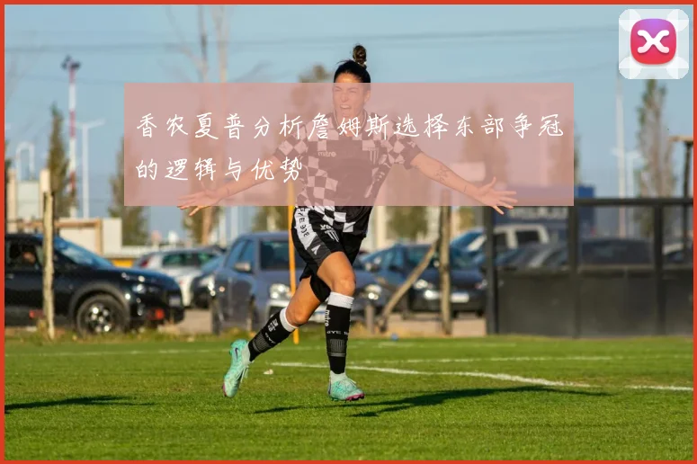 香农夏普分析詹姆斯选择东部争冠的逻辑与优势