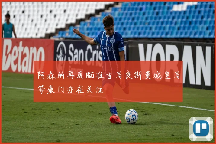 阿森纳再度瞄准吉马良斯曼城皇马等豪门亦在关注