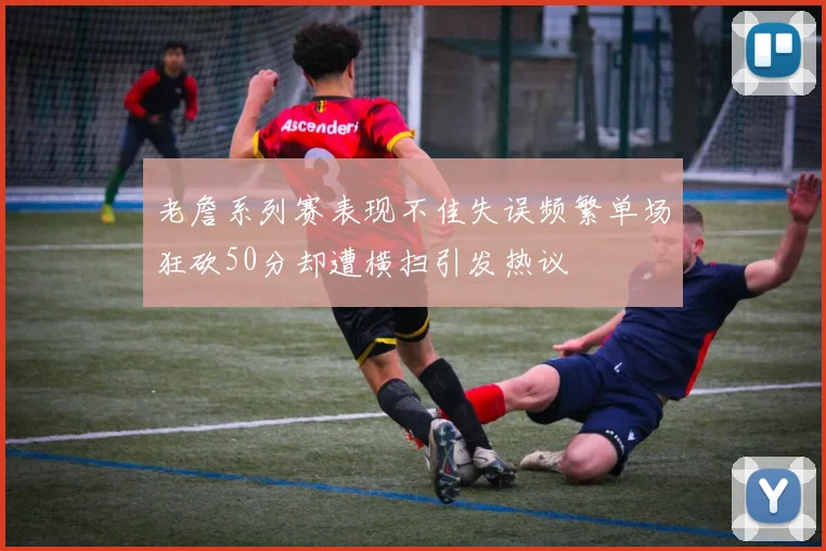 老詹系列赛表现不佳失误频繁单场狂砍50分却遭横扫引发热议