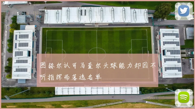 图赫尔认可马奎尔头球能力却因不听指挥而落选名单