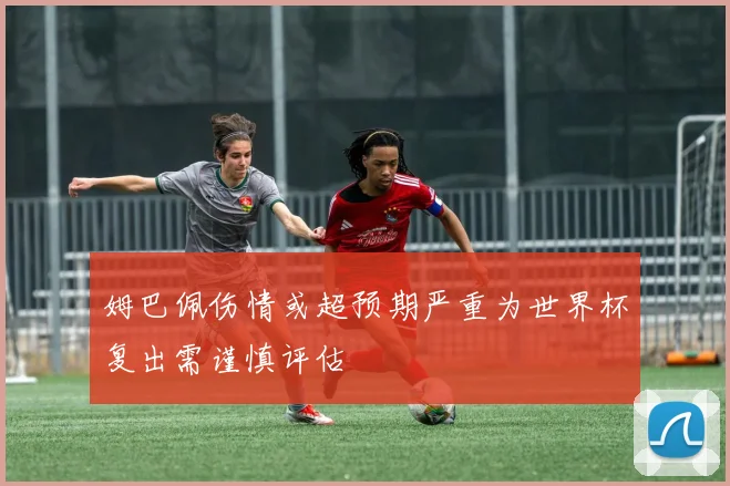 姆巴佩伤情或超预期严重为世界杯复出需谨慎评估