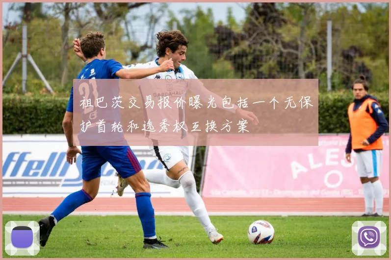 祖巴茨交易报价曝光包括一个无保护首轮和选秀权互换方案