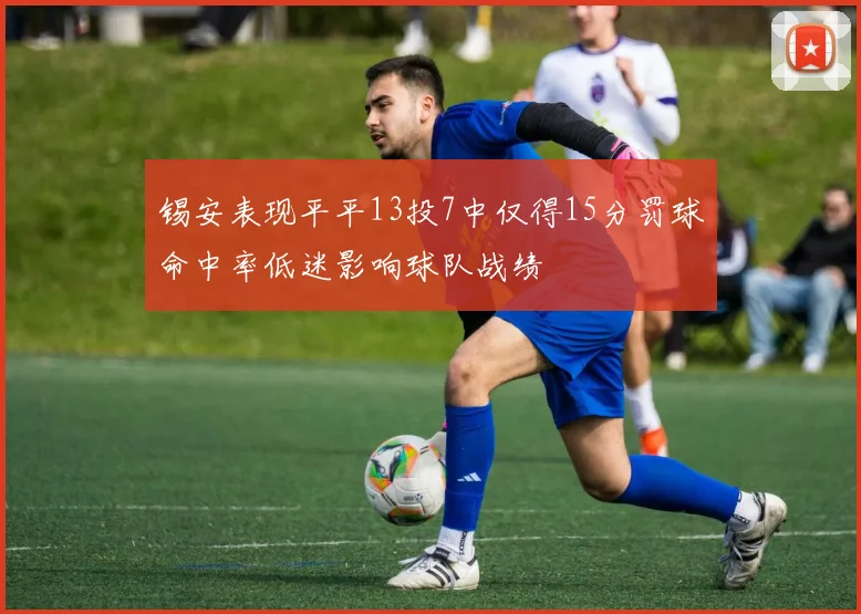 锡安表现平平13投7中仅得15分罚球命中率低迷影响球队战绩