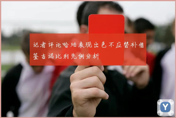 记者评论哈珀表现出色不应替补借鉴吉诺比利先例分析