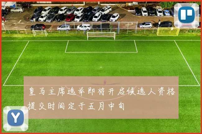 皇马主席选举即将开启候选人资格提交时间定于五月中旬