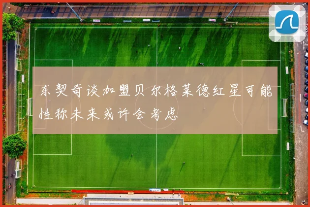 东契奇谈加盟贝尔格莱德红星可能性称未来或许会考虑