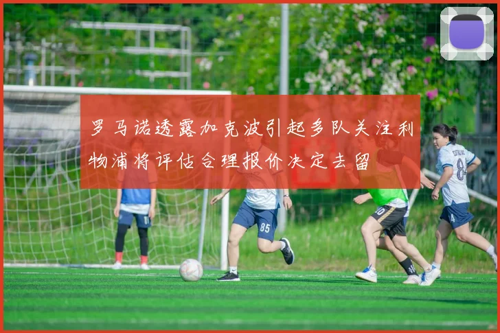 罗马诺透露加克波引起多队关注利物浦将评估合理报价决定去留