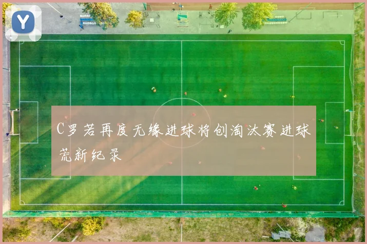 C罗若再度无缘进球将创淘汰赛进球荒新纪录