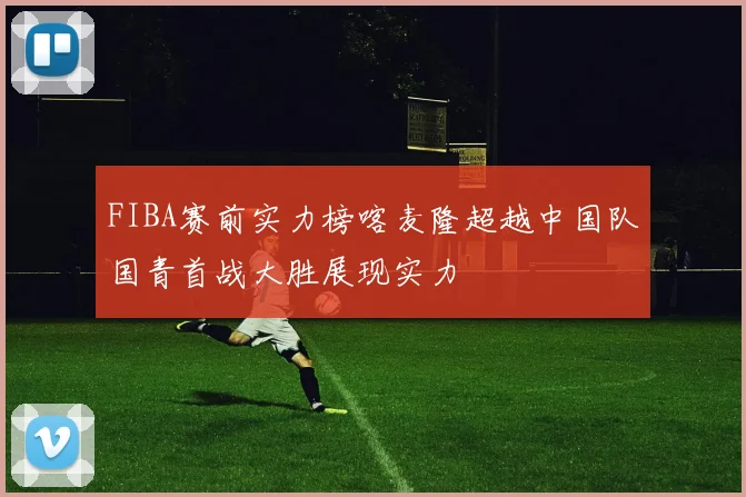 FIBA赛前实力榜喀麦隆超越中国队国青首战大胜展现实力