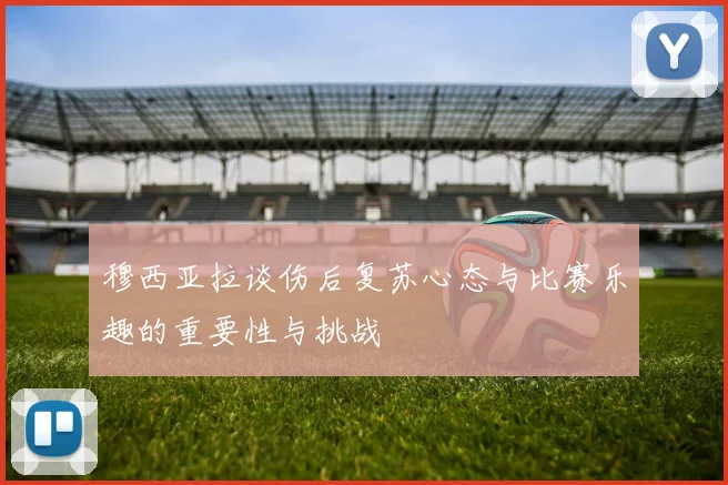 穆西亚拉谈伤后复苏心态与比赛乐趣的重要性与挑战