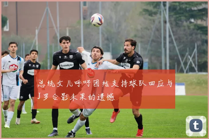 总统女儿呼吁团结支持球队回应与J罗合影未果的遗憾