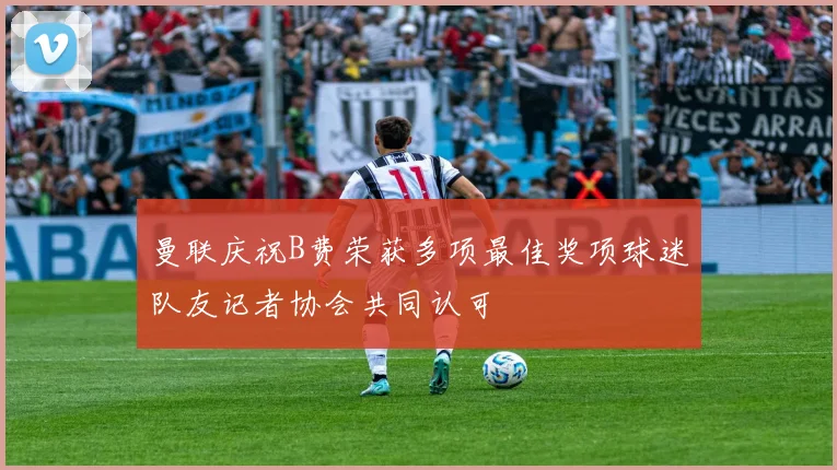 曼联庆祝B费荣获多项最佳奖项球迷队友记者协会共同认可