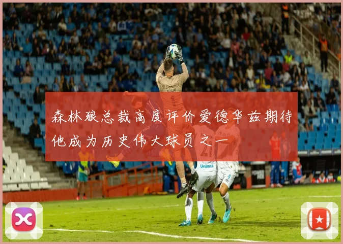 森林狼总裁高度评价爱德华兹期待他成为历史伟大球员之一