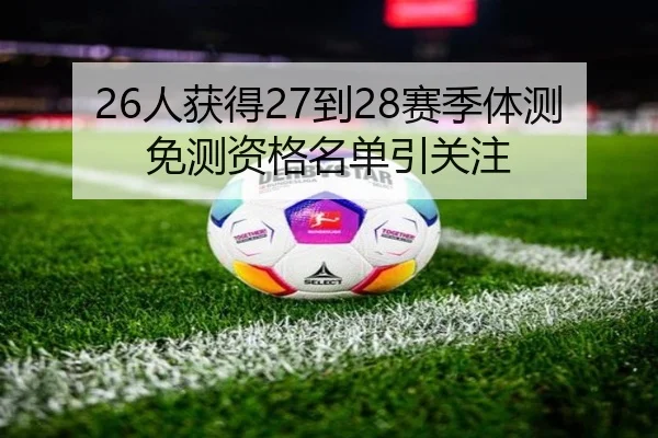26人获得27到28赛季体测免测资格名单引关注