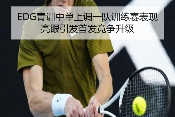 EDG青训中单上调一队训练赛表现亮眼引发首发竞争升级（PANDASPORTS）